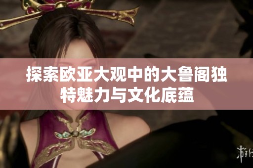 探索欧亚大观中的大鲁阁独特魅力与文化底蕴
