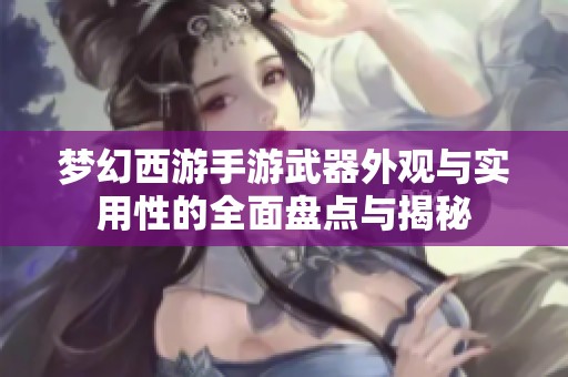 梦幻西游手游武器外观与实用性的全面盘点与揭秘
