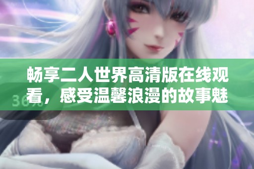 畅享二人世界高清版在线观看，感受温馨浪漫的故事魅力