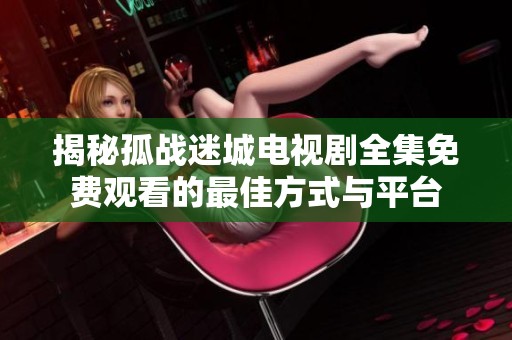 揭秘孤战迷城电视剧全集免费观看的最佳方式与平台