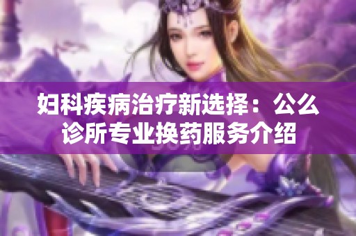 妇科疾病治疗新选择：公么诊所专业换药服务介绍