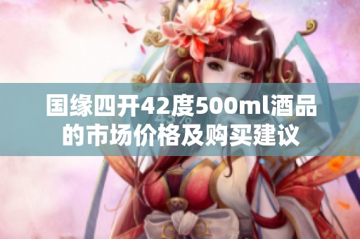 国缘四开42度500ml酒品的市场价格及购买建议