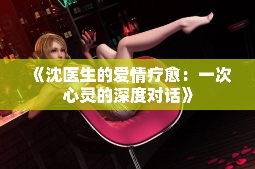 《沈医生的爱情疗愈：一次心灵的深度对话》