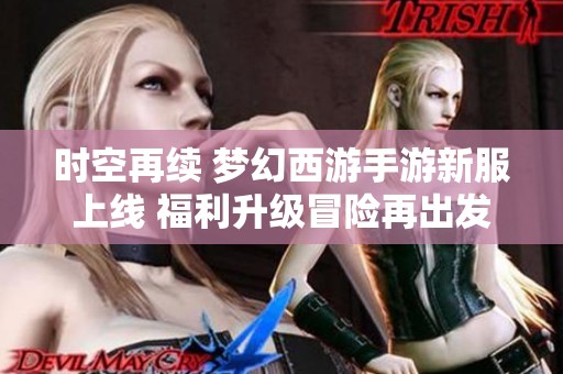 时空再续 梦幻西游手游新服上线 福利升级冒险再出发