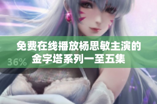 免费在线播放杨思敏主演的金字塔系列一至五集