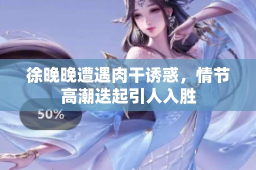 徐晚晚遭遇肉干诱惑，情节高潮迭起引人入胜