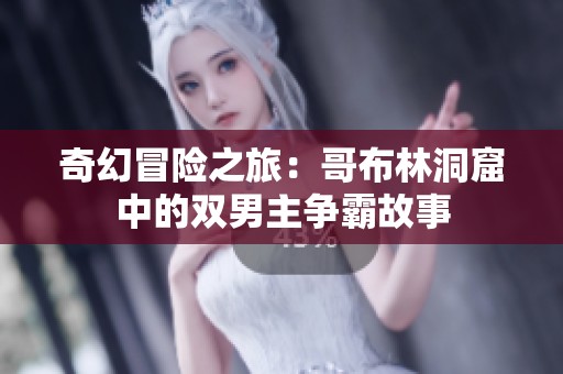 奇幻冒险之旅：哥布林洞窟中的双男主争霸故事