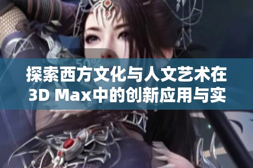 探索西方文化与人文艺术在3D Max中的创新应用与实践