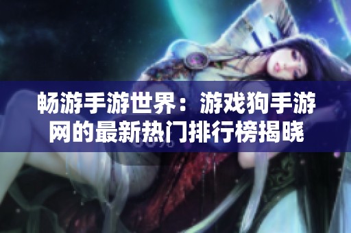 畅游手游世界：游戏狗手游网的最新热门排行榜揭晓