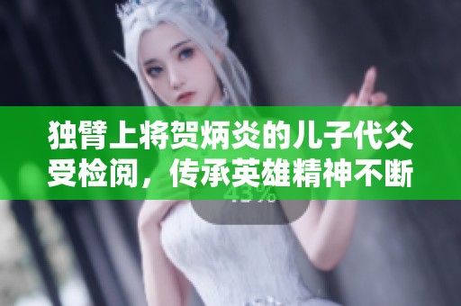 独臂上将贺炳炎的儿子代父受检阅，传承英雄精神不断前行