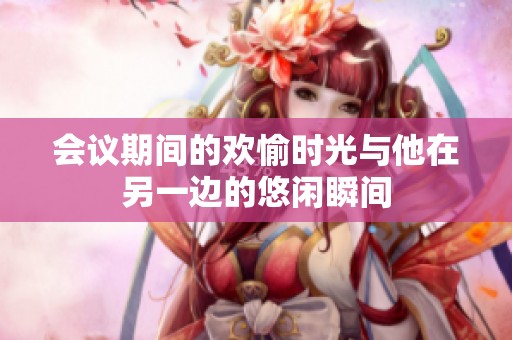 会议期间的欢愉时光与他在另一边的悠闲瞬间