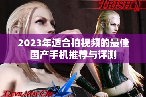 2023年适合拍视频的最佳国产手机推荐与评测