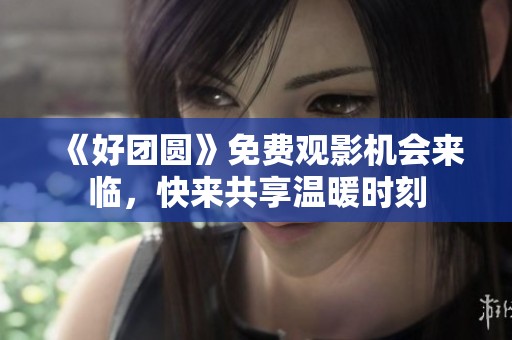 《好团圆》免费观影机会来临，快来共享温暖时刻