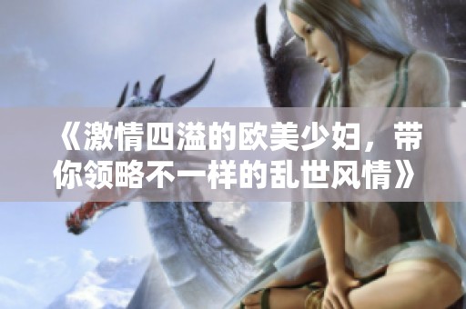 《激情四溢的欧美少妇，带你领略不一样的乱世风情》