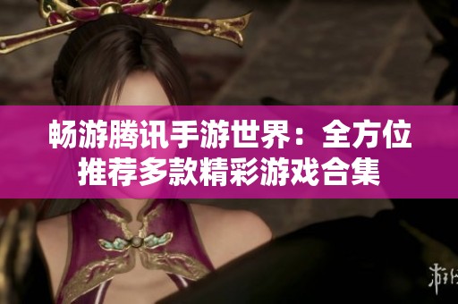 畅游腾讯手游世界：全方位推荐多款精彩游戏合集
