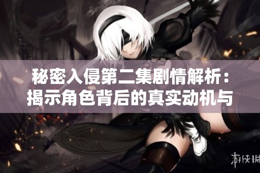 秘密入侵第二集剧情解析：揭示角色背后的真实动机与冲突