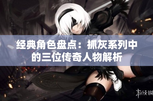 经典角色盘点：抓灰系列中的三位传奇人物解析
