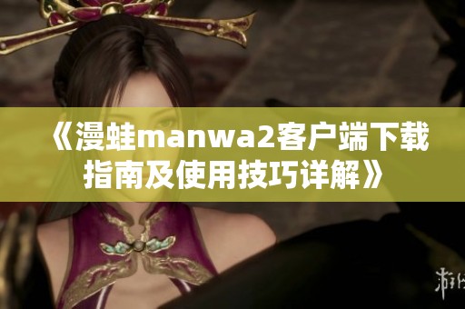 《漫蛙manwa2客户端下载指南及使用技巧详解》