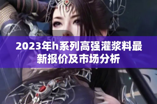 2023年h系列高强灌浆料最新报价及市场分析
