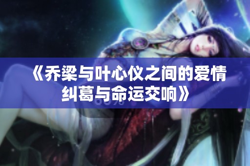 《乔梁与叶心仪之间的爱情纠葛与命运交响》