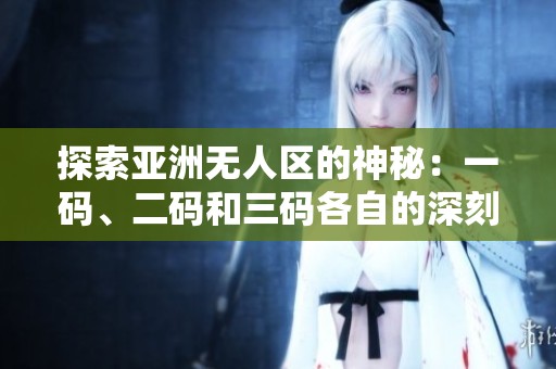 探索亚洲无人区的神秘：一码、二码和三码各自的深刻含义