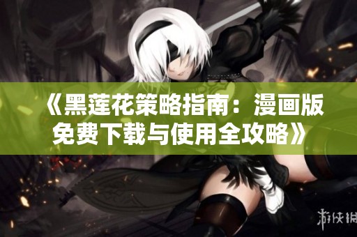 《黑莲花策略指南：漫画版免费下载与使用全攻略》