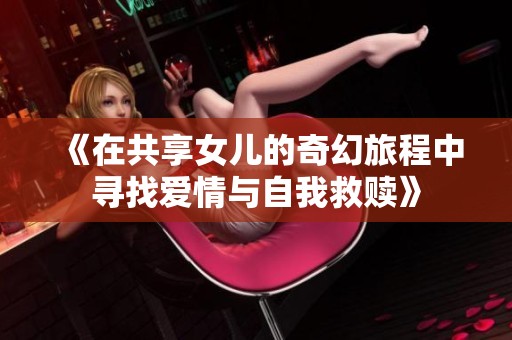 《在共享女儿的奇幻旅程中寻找爱情与自我救赎》