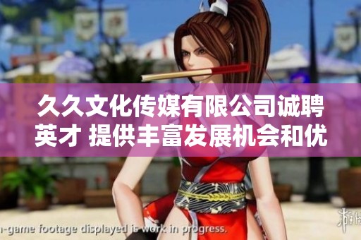 久久文化传媒有限公司诚聘英才 提供丰富发展机会和优厚福利