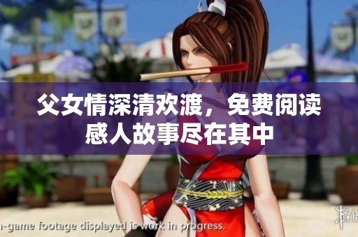 父女情深清欢渡，免费阅读感人故事尽在其中