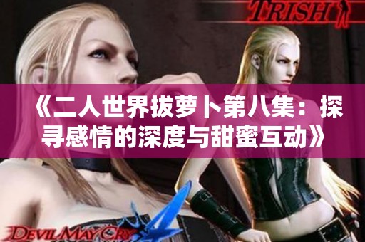 《二人世界拔萝卜第八集：探寻感情的深度与甜蜜互动》