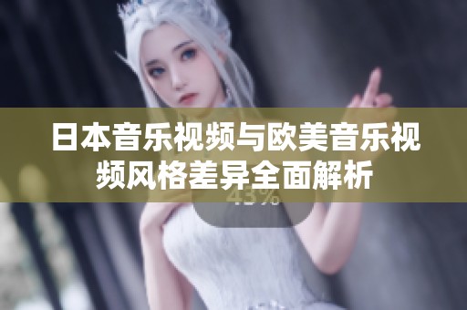 日本音乐视频与欧美音乐视频风格差异全面解析