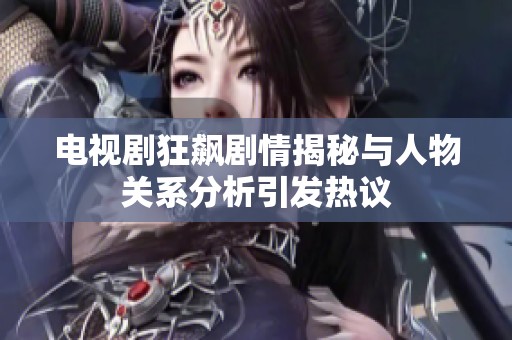 电视剧狂飙剧情揭秘与人物关系分析引发热议