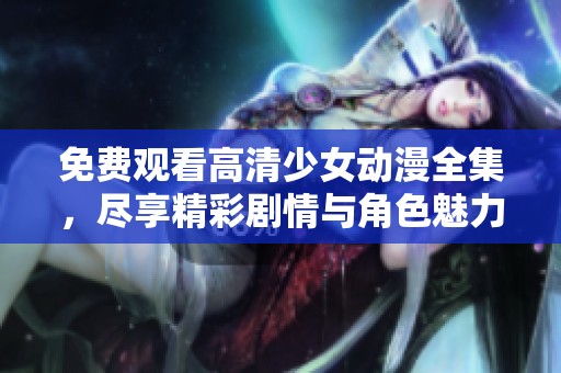 免费观看高清少女动漫全集，尽享精彩剧情与角色魅力