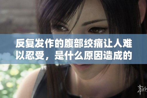 反复发作的腹部绞痛让人难以忍受，是什么原因造成的呢？