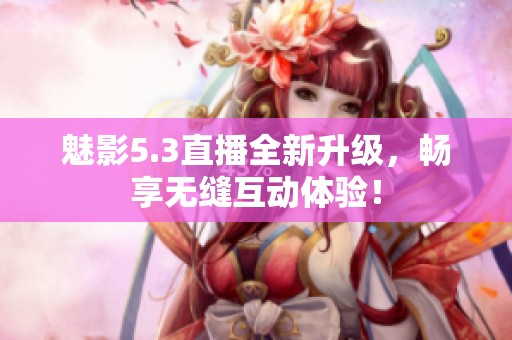 魅影5.3直播全新升级，畅享无缝互动体验！