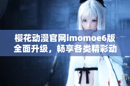樱花动漫官网imomoe6版全面升级，畅享各类精彩动漫内容