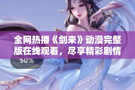 全网热播《剑来》动漫完整版在线观看，尽享精彩剧情与人物魅力