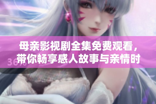 母亲影视剧全集免费观看，带你畅享感人故事与亲情时刻
