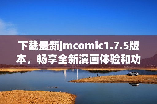 下载最新jmcomic1.7.5版本，畅享全新漫画体验和功能