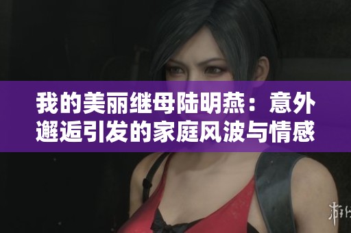 我的美丽继母陆明燕：意外邂逅引发的家庭风波与情感纠葛
