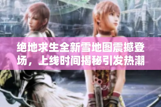 绝地求生全新雪地图震撼登场，上线时间揭秘引发热潮