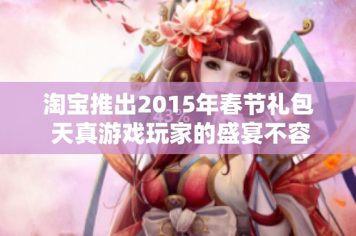 淘宝推出2015年春节礼包 天真游戏玩家的盛宴不容错过