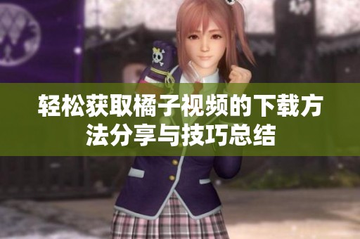 轻松获取橘子视频的下载方法分享与技巧总结