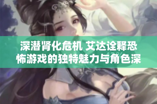 深潜肾化危机 艾达诠释恐怖游戏的独特魅力与角色深度