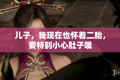 儿子，我现在也怀着二胎，要特别小心肚子哦