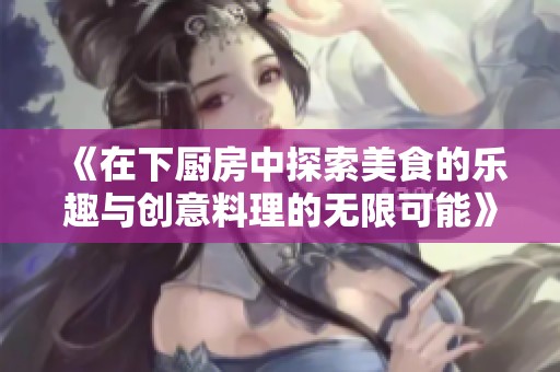 《在下厨房中探索美食的乐趣与创意料理的无限可能》