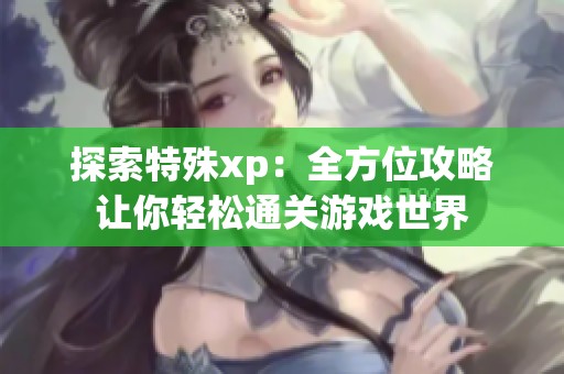 探索特殊xp：全方位攻略让你轻松通关游戏世界