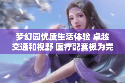 梦幻园优质生活体验 卓越交通和视野 医疗配套极为完善