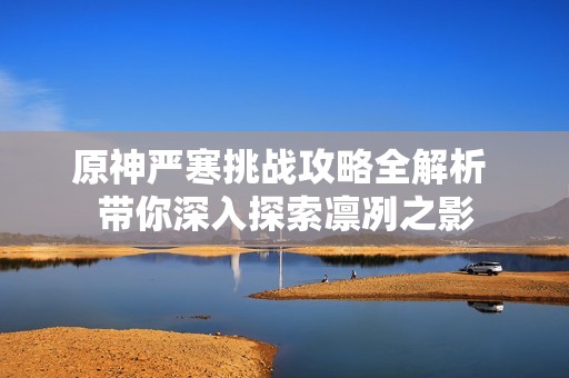原神严寒挑战攻略全解析 带你深入探索凛冽之影
