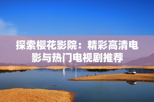 探索樱花影院：精彩高清电影与热门电视剧推荐
